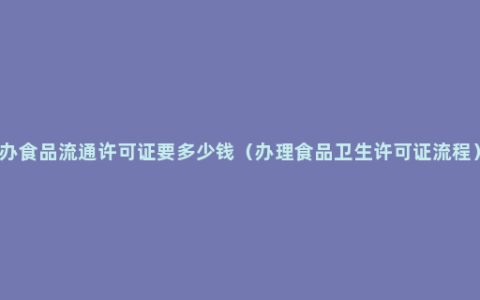 办食品流通许可证要多少钱（办理食品卫生许可证流程）