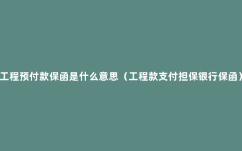 工程预付款保函是什么意思（工程款支付担保银行保函）