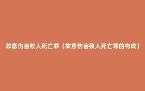 故意伤害致人死亡罪（故意伤害致人死亡罪的构成）