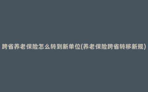 跨省养老保险怎么转到新单位(养老保险跨省转移新规)