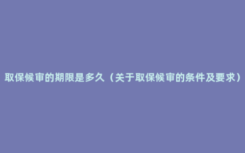 取保候审的期限是多久（关于取保候审的条件及要求）