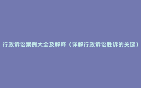 行政诉讼案例大全及解释（详解行政诉讼胜诉的关键）