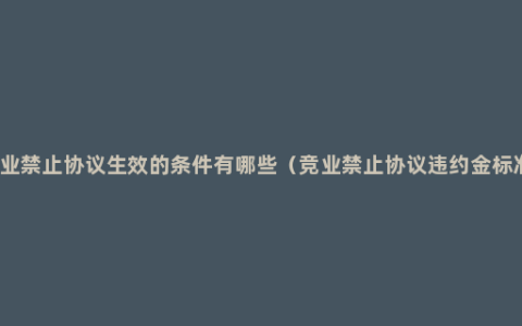 竞业禁止协议生效的条件有哪些（竞业禁止协议违约金标准）