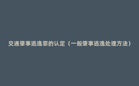 交通肇事逃逸罪的认定（一般肇事逃逸处理方法）