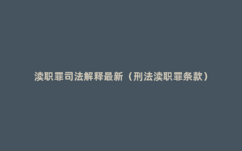 渎职罪司法解释最新（刑法渎职罪条款）