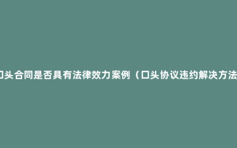 口头合同是否具有法律效力案例（口头协议违约解决方法）