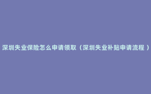 深圳失业保险怎么申请领取（深圳失业补贴申请流程 ）