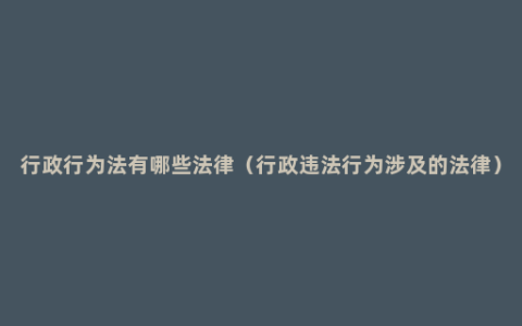 行政行为法有哪些法律（行政违法行为涉及的法律）