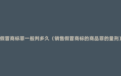 假冒商标罪一般判多久（销售假冒商标的商品罪的量刑）