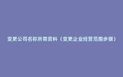 变更公司名称所需资料（变更企业经营范围步骤）