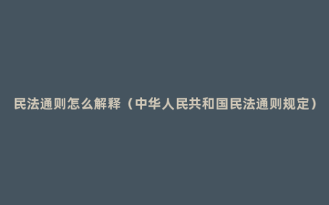 民法通则怎么解释（中华人民共和国民法通则规定）