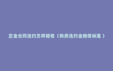 定金合同违约怎样赔偿（购房违约金赔偿标准 ）