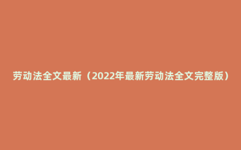 劳动法全文最新（2022年最新劳动法全文完整版）