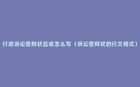 行政诉讼答辩状应该怎么写（诉讼答辩状的行文格式）