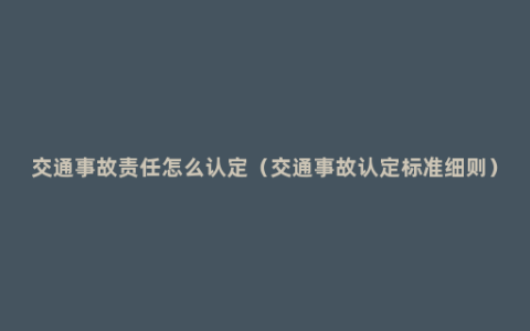 交通事故责任怎么认定（交通事故认定标准细则）