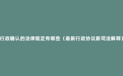 行政确认的法律规定有哪些（最新行政协议新司法解释）