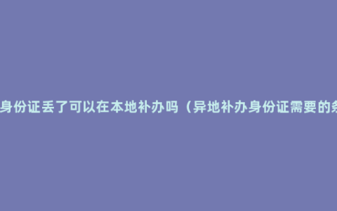 外地身份证丢了可以在本地补办吗（异地补办身份证需要的条件）