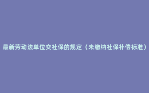 最新劳动法单位交社保的规定（未缴纳社保补偿标准）