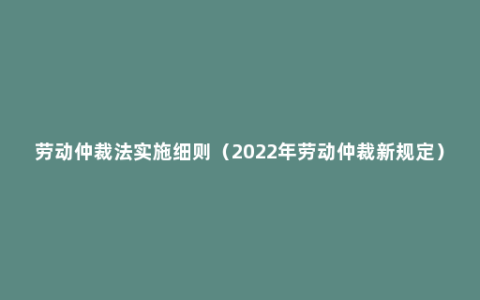 劳动仲裁法实施细则（2022年劳动仲裁新规定）