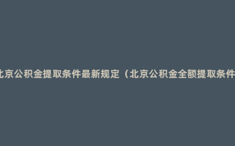 北京公积金提取条件最新规定（北京公积金全额提取条件）