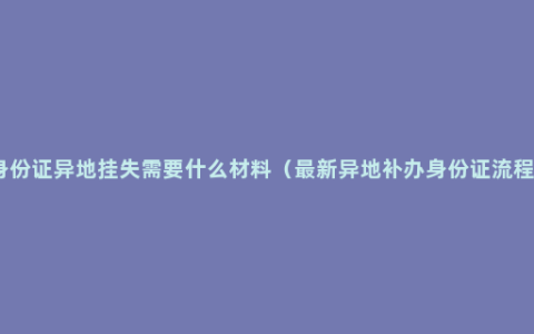 身份证异地挂失需要什么材料（最新异地补办身份证流程）