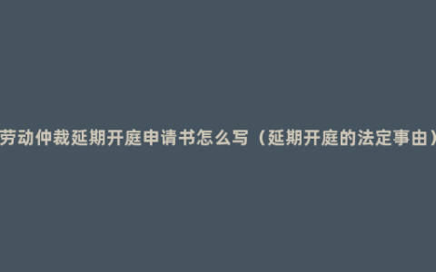 劳动仲裁延期开庭申请书怎么写（延期开庭的法定事由）