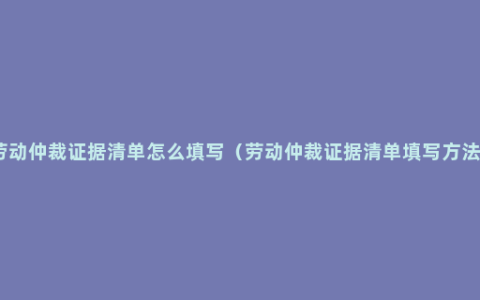 劳动仲裁证据清单怎么填写（劳动仲裁证据清单填写方法）