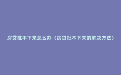 房贷批不下来怎么办（房贷批不下来的解决方法）