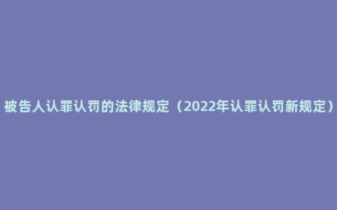 被告人认罪认罚的法律规定（2022年认罪认罚新规定）