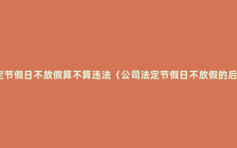 法定节假日不放假算不算违法（公司法定节假日不放假的后果）