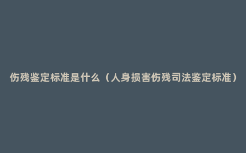 伤残鉴定标准是什么（人身损害伤残司法鉴定标准）