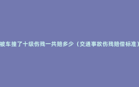 被车撞了十级伤残一共赔多少（交通事故伤残赔偿标准）