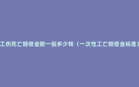 工伤死亡赔偿金额一般多少钱（一次性工亡赔偿金标准）