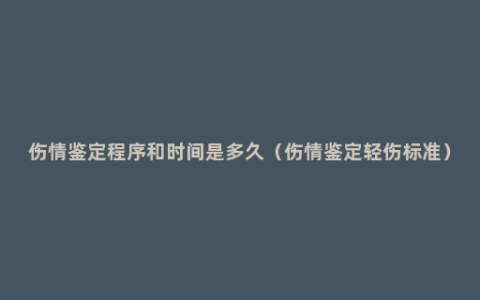 伤情鉴定程序和时间是多久（伤情鉴定轻伤标准）