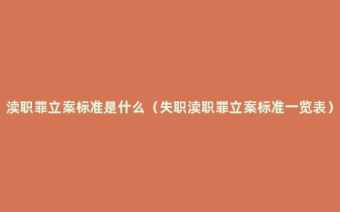 渎职罪立案标准是什么（失职渎职罪立案标准一览表）