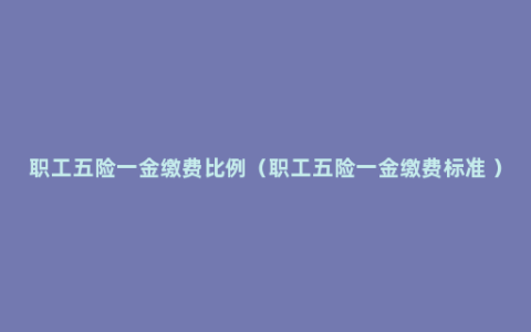 职工五险一金缴费比例（职工五险一金缴费标准 ）