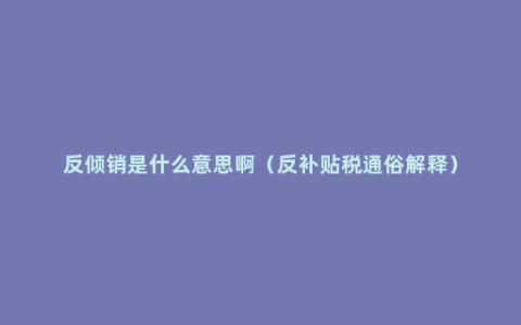 反倾销是什么意思啊（反补贴税通俗解释）