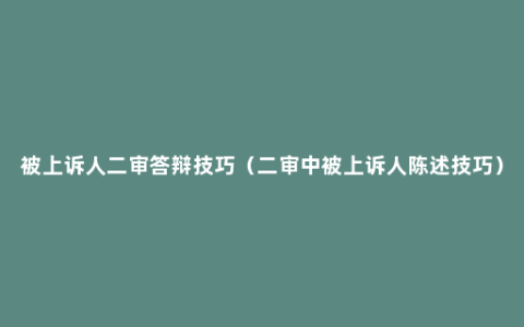 被上诉人二审答辩技巧（二审中被上诉人陈述技巧）