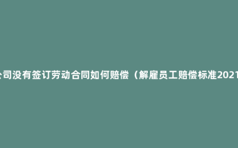 公司没有签订劳动合同如何赔偿（解雇员工赔偿标准2021）