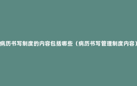 病历书写制度的内容包括哪些（病历书写管理制度内容）