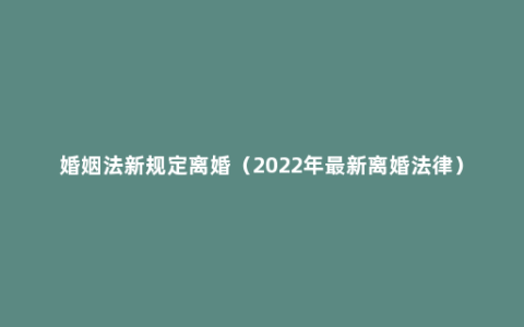 婚姻法新规定离婚（2022年最新离婚法律）