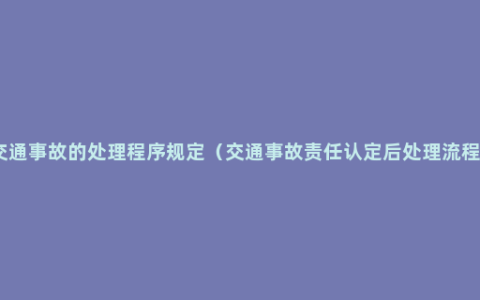 交通事故的处理程序规定（交通事故责任认定后处理流程）