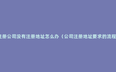 注册公司没有注册地址怎么办（公司注册地址要求的流程）