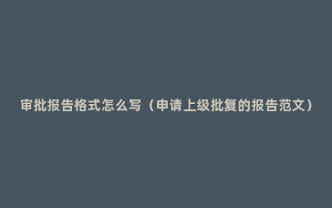 审批报告格式怎么写（申请上级批复的报告范文）