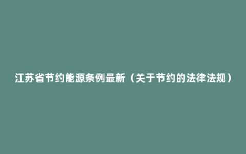 江苏省节约能源条例最新（关于节约的法律法规）