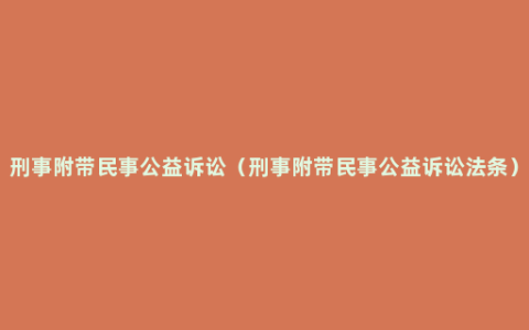 刑事附带民事公益诉讼（刑事附带民事公益诉讼法条）