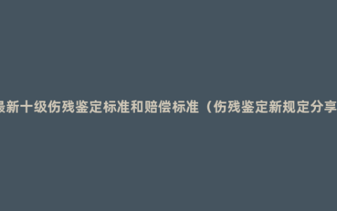 最新十级伤残鉴定标准和赔偿标准（伤残鉴定新规定分享）