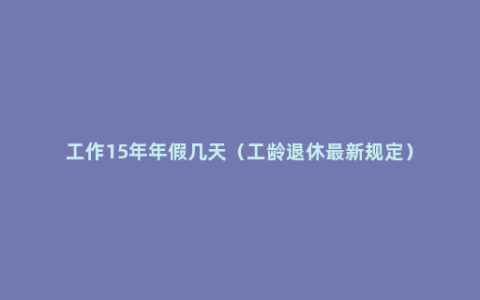 工作15年年假几天（工龄退休最新规定）