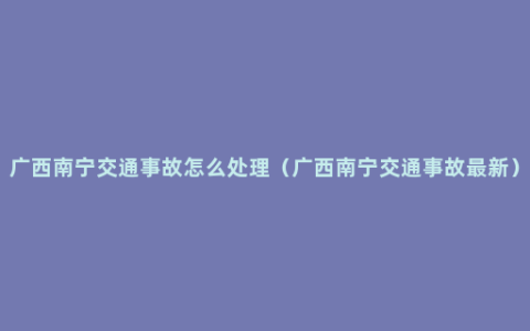 广西南宁交通事故怎么处理（广西南宁交通事故最新）