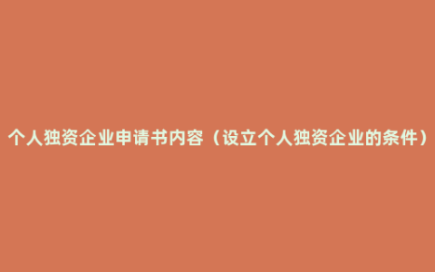 个人独资企业申请书内容（设立个人独资企业的条件）